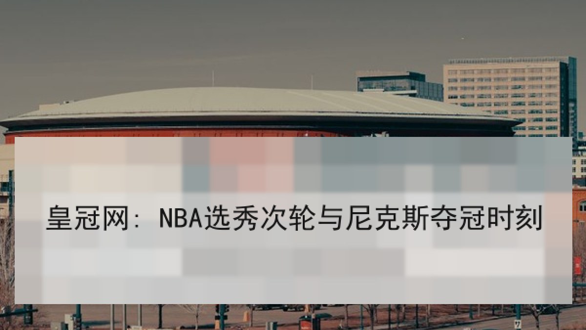 皇冠网: NBA选秀次轮与尼克斯夺冠时刻 皇冠网: NBA选秀次轮与尼克斯夺冠时刻