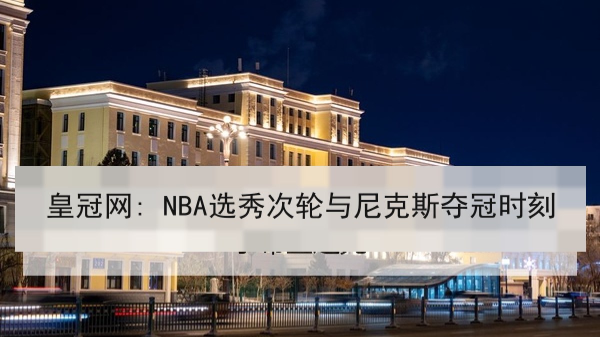 皇冠网: NBA选秀次轮与尼克斯夺冠时刻 皇冠网: NBA选秀次轮与尼克斯夺冠时刻