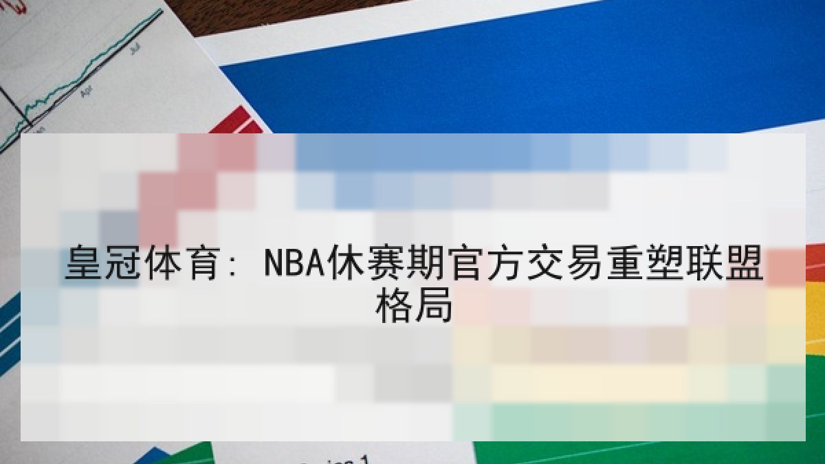 皇冠体育: NBA休赛期官方交易重塑联盟格局 皇冠体育: NBA休赛期官方交易重塑联盟格局